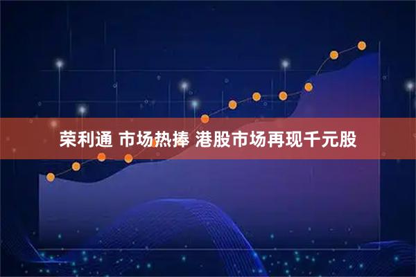 荣利通 市场热捧 港股市场再现千元股