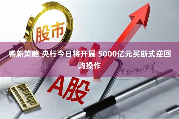 睿新策略 央行今日将开展 5000亿元买断式逆回购操作