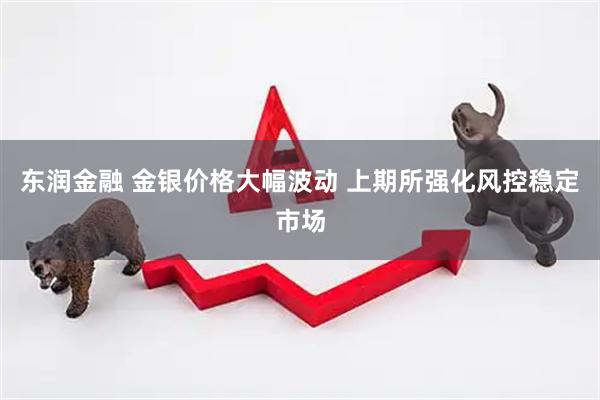 东润金融 金银价格大幅波动 上期所强化风控稳定市场
