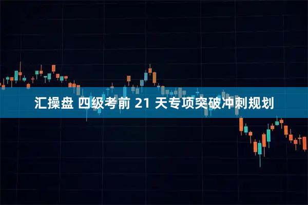 汇操盘 四级考前 21 天专项突破冲刺规划