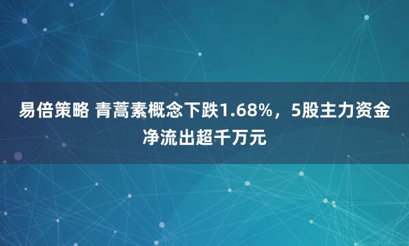 易倍策略 青蒿素概念下跌1.68%，5股主力资金净流出超千万元