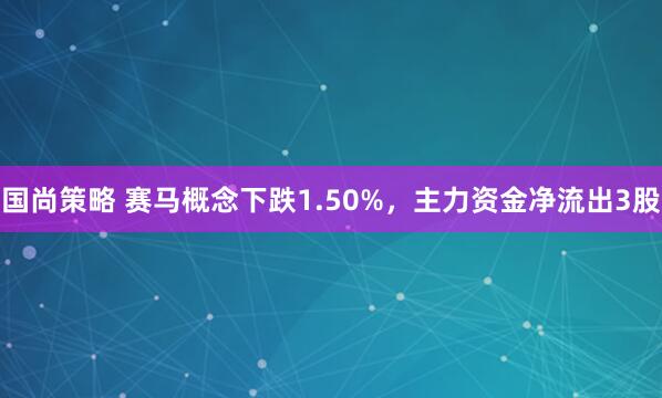 国尚策略 赛马概念下跌1.50%,主力资金净流出3股