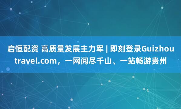 启恒配资 高质量发展主力军 | 即刻登录Guizhoutravel.com，一网阅尽千山、一站畅游贵州