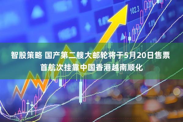 智股策略 国产第二艘大邮轮将于5月20日售票 首航次挂靠中国香港越南顺化