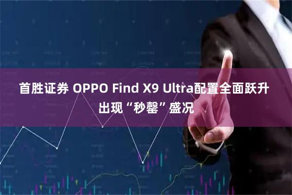 首胜证券 OPPO Find X9 Ultra配置全面跃升 出现“秒罄”盛况