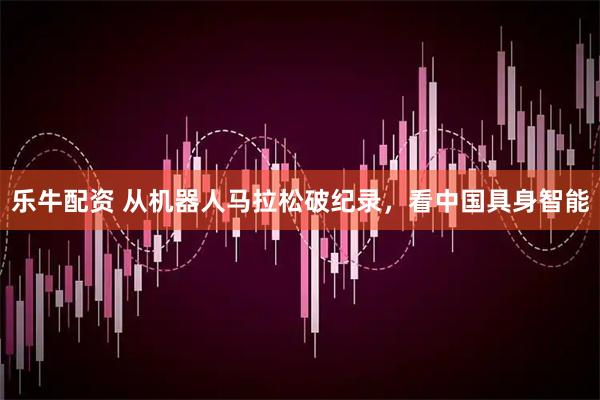 乐牛配资 从机器人马拉松破纪录，看中国具身智能