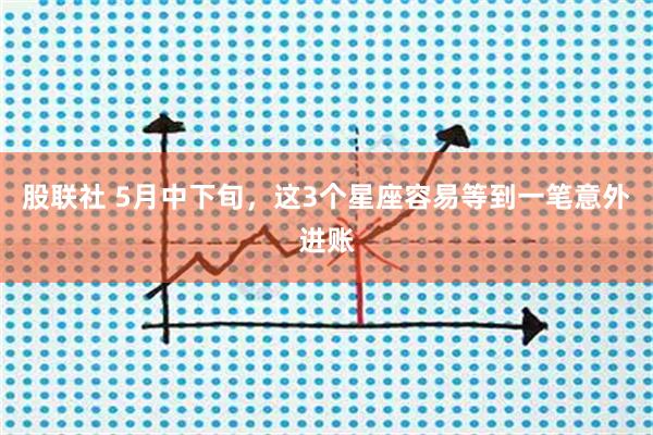 股联社 5月中下旬，这3个星座容易等到一笔意外进账