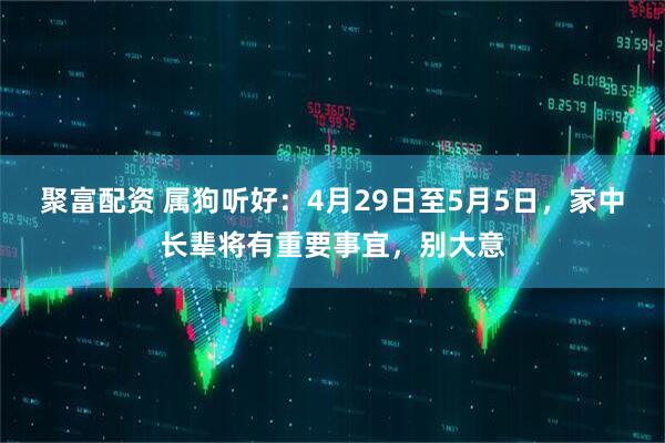 聚富配资 属狗听好：4月29日至5月5日，家中长辈将有重要事宜，别大意