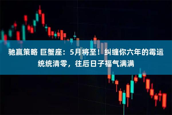 驰赢策略 巨蟹座：5月将至！纠缠你六年的霉运统统清零，往后日子福气满满