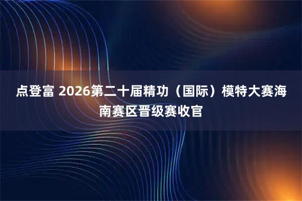 点登富 2026第二十届精功(国际)模特大赛海南赛区晋级赛收官
