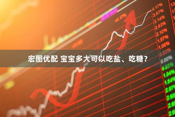 宏图优配 宝宝多大可以吃盐、吃糖?