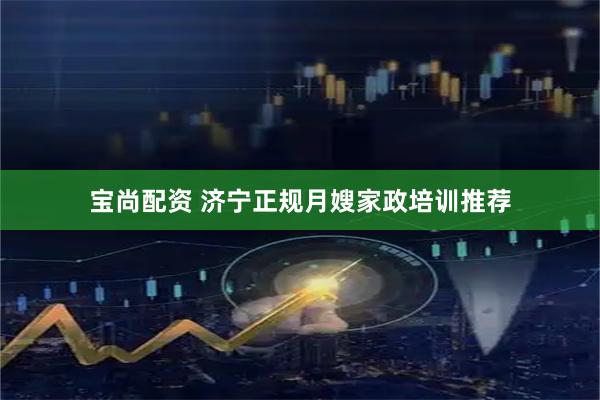 宝尚配资 济宁正规月嫂家政培训推荐