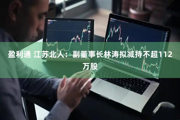 盈利通 江苏北人：副董事长林涛拟减持不超112万股