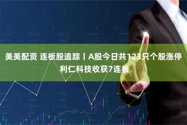 美美配资 连板股追踪丨A股今日共123只个股涨停 利仁科技收获7连板