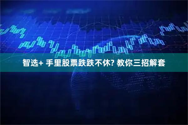 智选+ 手里股票跌跌不休? 教你三招解套