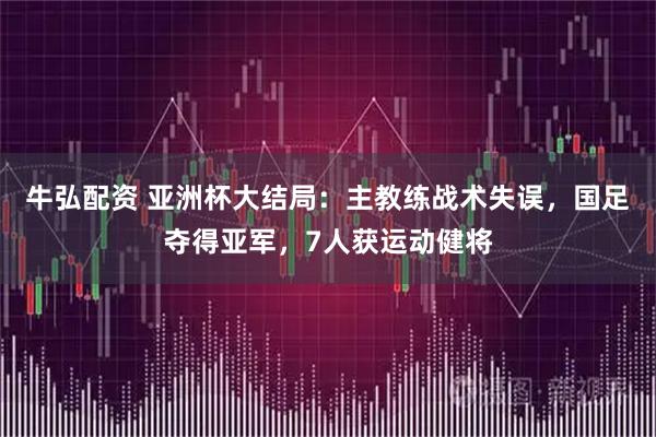 牛弘配资 亚洲杯大结局：主教练战术失误，国足夺得亚军，7人获运动健将