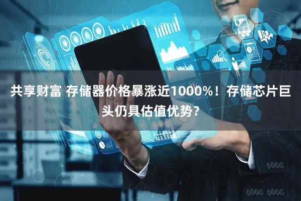 共享财富 存储器价格暴涨近1000%！存储芯片巨头仍具估值优势？