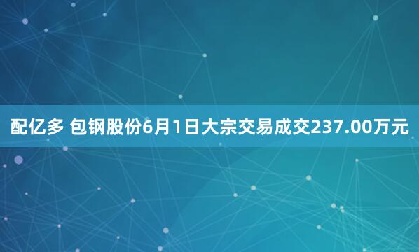 配亿多 包钢股份6月1日大宗交易成交237.00万元
