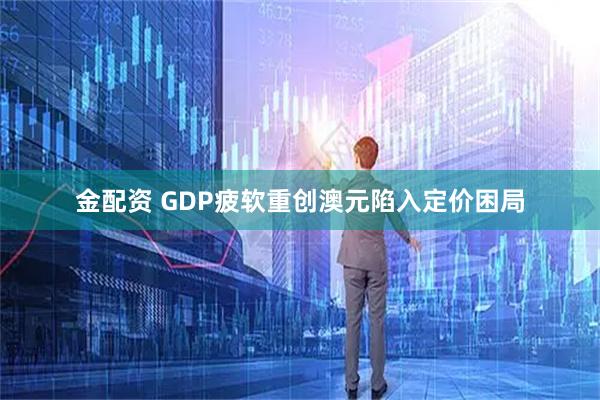 金配资 GDP疲软重创澳元陷入定价困局