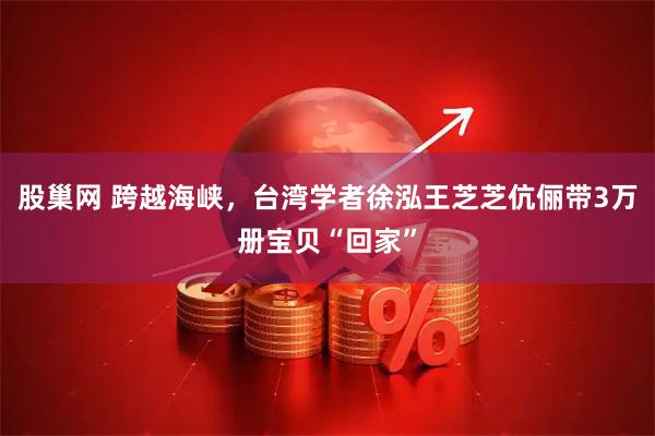 股巢网 跨越海峡，台湾学者徐泓王芝芝伉俪带3万册宝贝“回家”