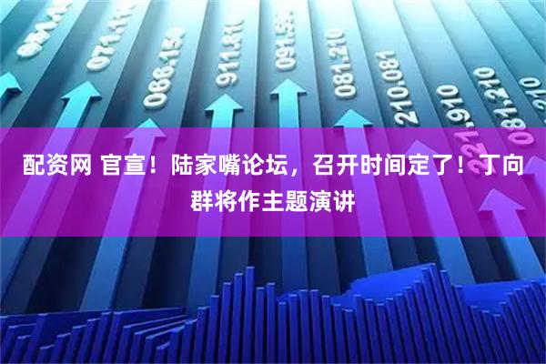 配资网 官宣！陆家嘴论坛，召开时间定了！丁向群将作主题演讲