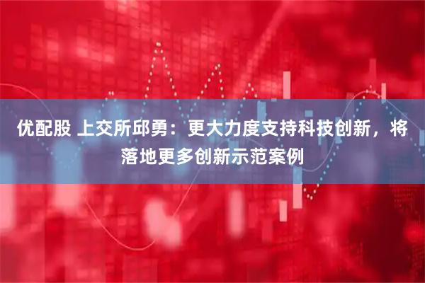 优配股 上交所邱勇：更大力度支持科技创新，将落地更多创新示范案例