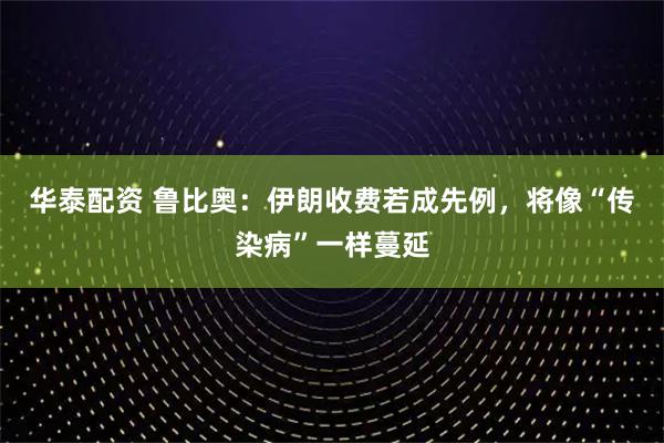 华泰配资 鲁比奥：伊朗收费若成先例，将像“传染病”一样蔓延