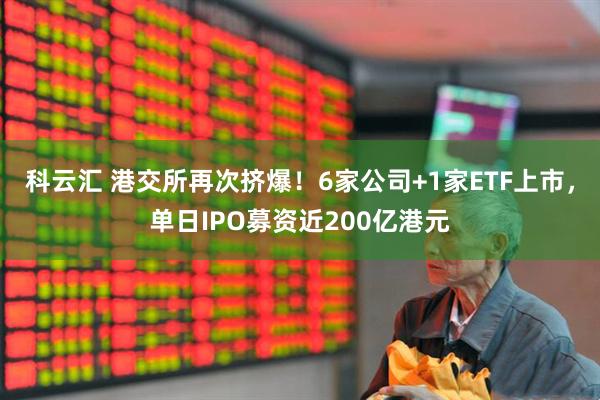 科云汇 港交所再次挤爆！6家公司+1家ETF上市，单日IPO募资近200亿港元