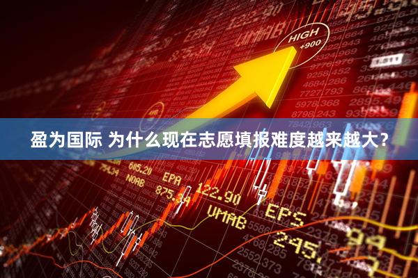 盈为国际 为什么现在志愿填报难度越来越大？