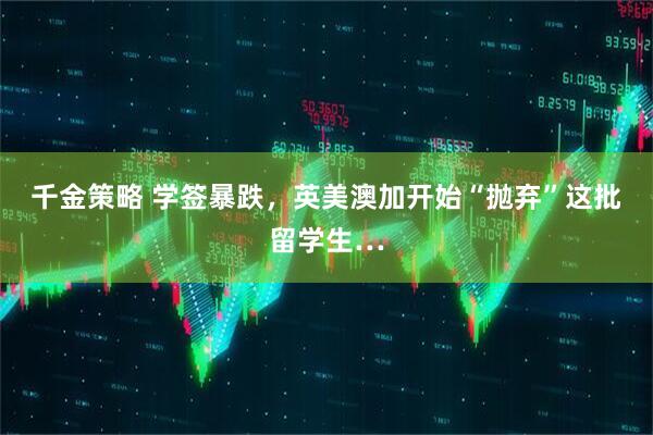 千金策略 学签暴跌，英美澳加开始“抛弃”这批留学生…