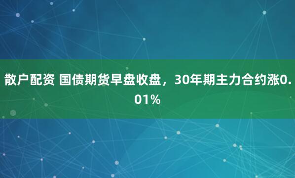 散户配资 国债期货早盘收盘，30年期主力合约涨0.01%