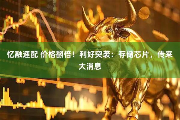 忆融速配 价格翻倍！利好突袭：存储芯片，传来大消息