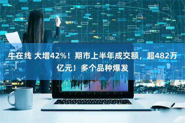 牛在线 大增42%！期市上半年成交额，超482万亿元！多个品种爆发