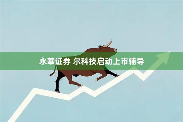 永華证券 尔科技启动上市辅导