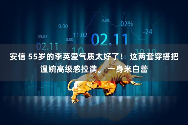安信 55岁的李英爱气质太好了！ 这两套穿搭把温婉高级感拉满。 一身米白蕾