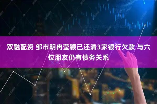 双融配资 邹市明冉莹颖已还清3家银行欠款 与六位朋友仍有债务关系