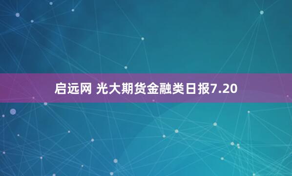 启远网 光大期货金融类日报7.20