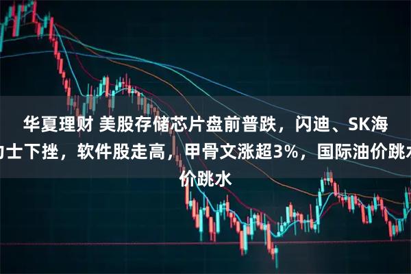 华夏理财 美股存储芯片盘前普跌，闪迪、SK海力士下挫，软件股走高，甲骨文涨超3%，国际油价跳水