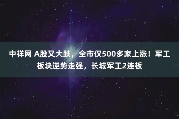 中祥网 A股又大跌，全市仅500多家上涨！军工板块逆势走强，长城军工2连板