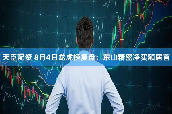 天臣配资 8月4日龙虎榜复盘：东山精密净买额居首