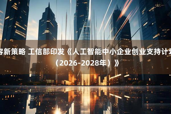 容新策略 工信部印发《人工智能中小企业创业支持计划（2026-2028年）》